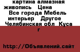 картина алмазная живопись › Цена ­ 2 000 - Все города Мебель, интерьер » Другое   . Челябинская обл.,Куса г.